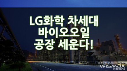 LG화학 국내 첫 차세대 바이오오일 공장 세운다!