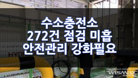 수소충전소 272건 점검 미흡사항 확인되어 안전관리 강화 필요