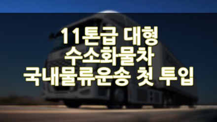 11톤급 대형 수소화물차 국내 물류운송 첫 투입
