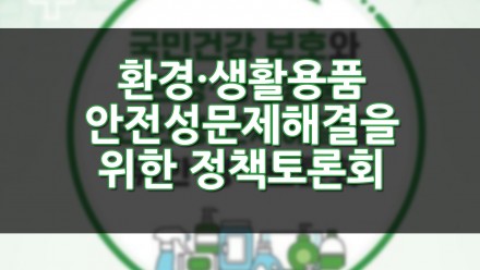 국민건강 보호와 환경·생활용품 안전성 문제해결을 위한 정책토론회