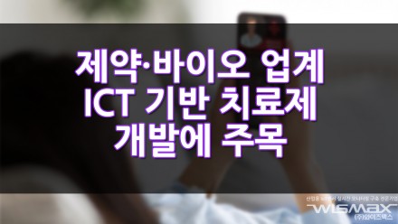 제약·바이오 업계 ICT 기반 치료제 개발에 주목