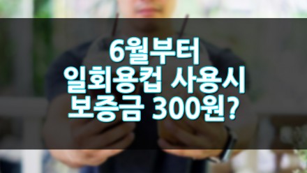 6월부터 일회용컵 사용시 보증금 300원?