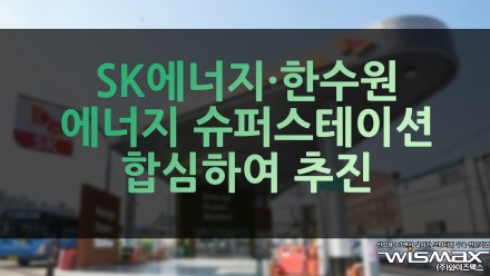 SK에너지·한수원 에너지 슈퍼스테이션 합심하여 추진