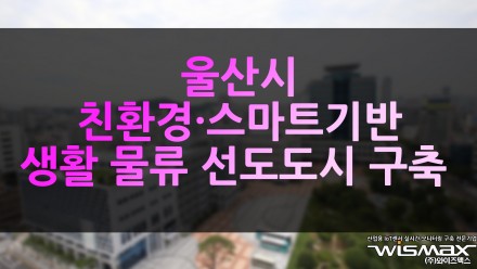 울산시 친환경·스마트 기반 산업 및 생활 물류 선도도시 구축