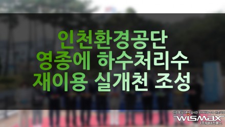 인천환경공단, 영종에 하수처리수 재이용 자연형 실개천 조성